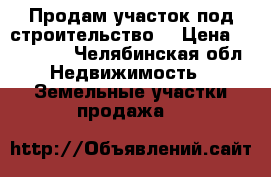 Продам участок под строительство  › Цена ­ 300 000 - Челябинская обл. Недвижимость » Земельные участки продажа   